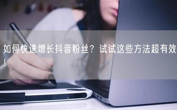 如何快速增长抖音粉丝？试试这些方法超有效！