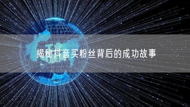 揭秘抖音买粉丝背后的成功故事