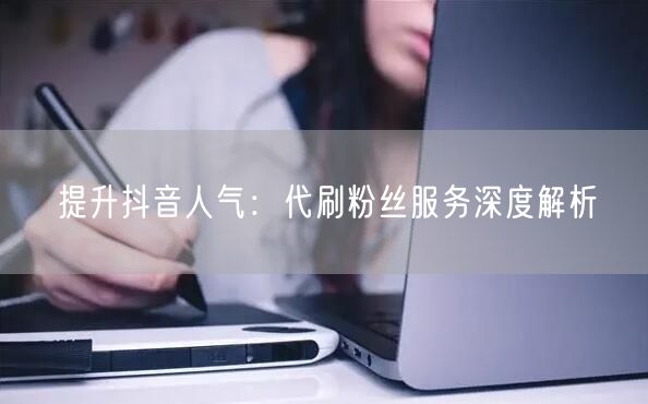 提升抖音人气：代刷粉丝服务深度解析