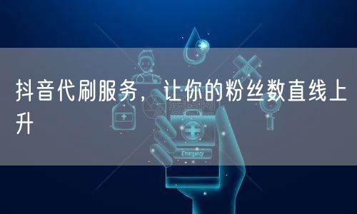 抖音代刷服务，让你的粉丝数直线上升