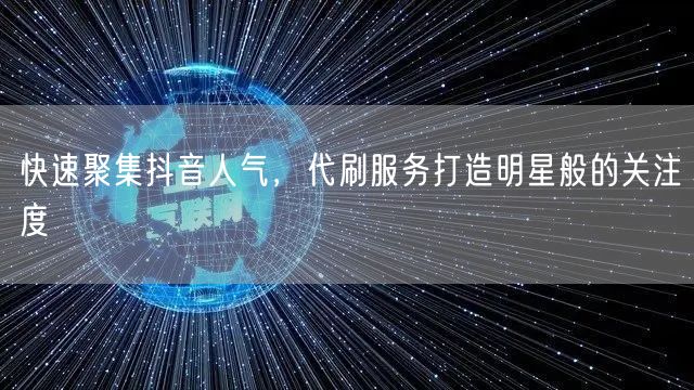 快速聚集抖音人气，代刷服务打造明星般的关注度