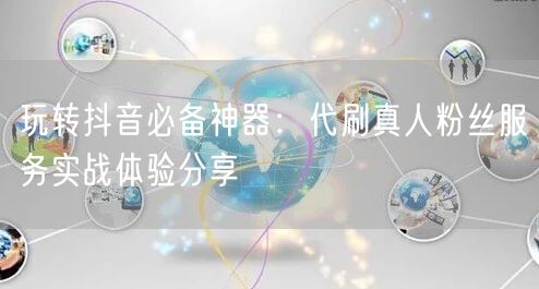 玩转抖音必备神器：代刷真人粉丝服务实战体验分享