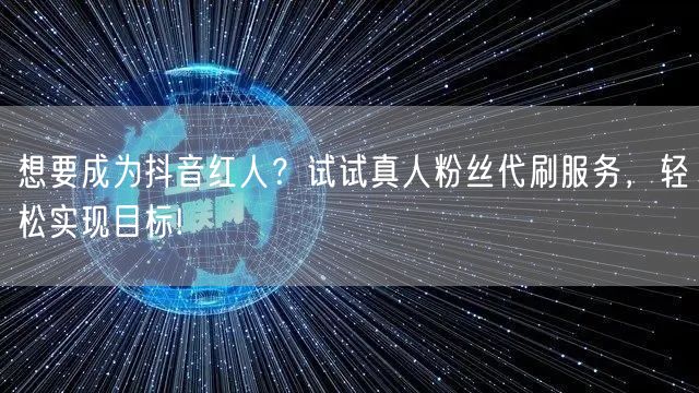想要成为抖音红人？试试真人粉丝代刷服务，轻松实现目标!
