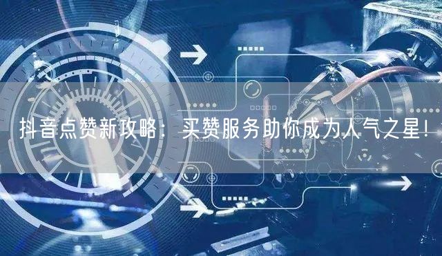 抖音点赞新攻略：买赞服务助你成为人气之星！
