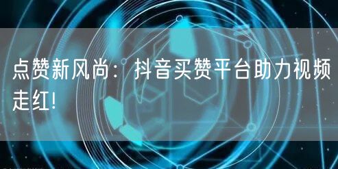 点赞新风尚：抖音买赞平台助力视频走红!