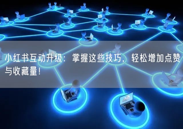 小红书互动升级：掌握这些技巧，轻松增加点赞与收藏量！