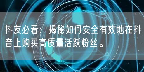 抖友必看：揭秘如何安全有效地在抖音上购买高质量活跃粉丝。