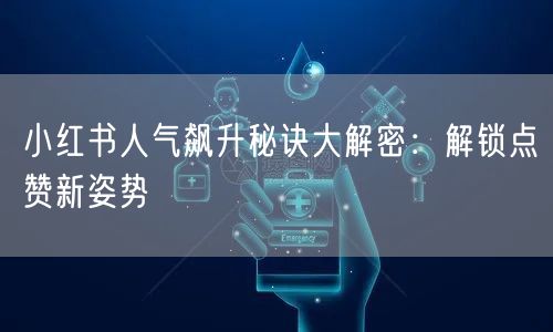 小红书人气飙升秘诀大解密：解锁点赞新姿势