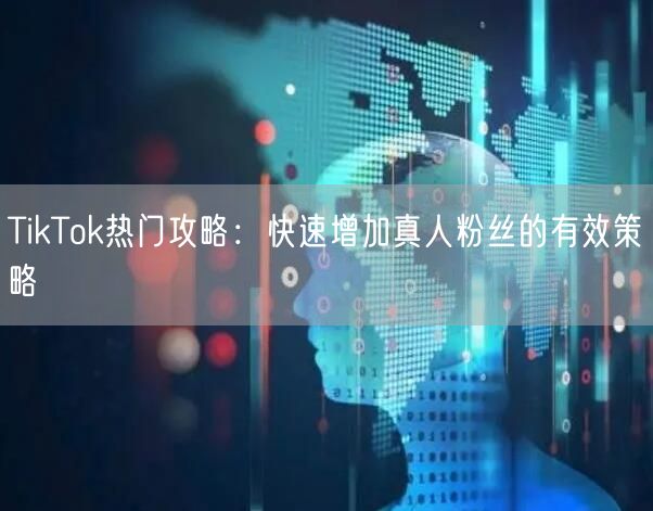 TikTok热门攻略：快速增加真人粉丝的有效策略