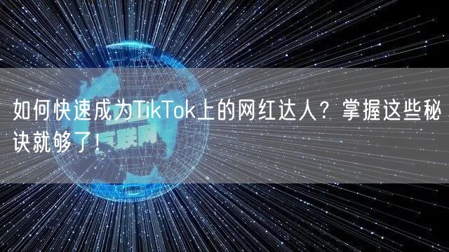 如何快速成为TikTok上的网红达人？掌握这些秘诀就够了！