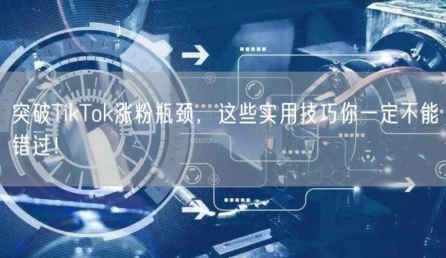突破TikTok涨粉瓶颈，这些实用技巧你一定不能错过！