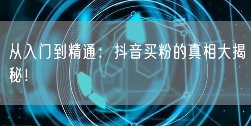 从入门到精通：抖音买粉的真相大揭秘！